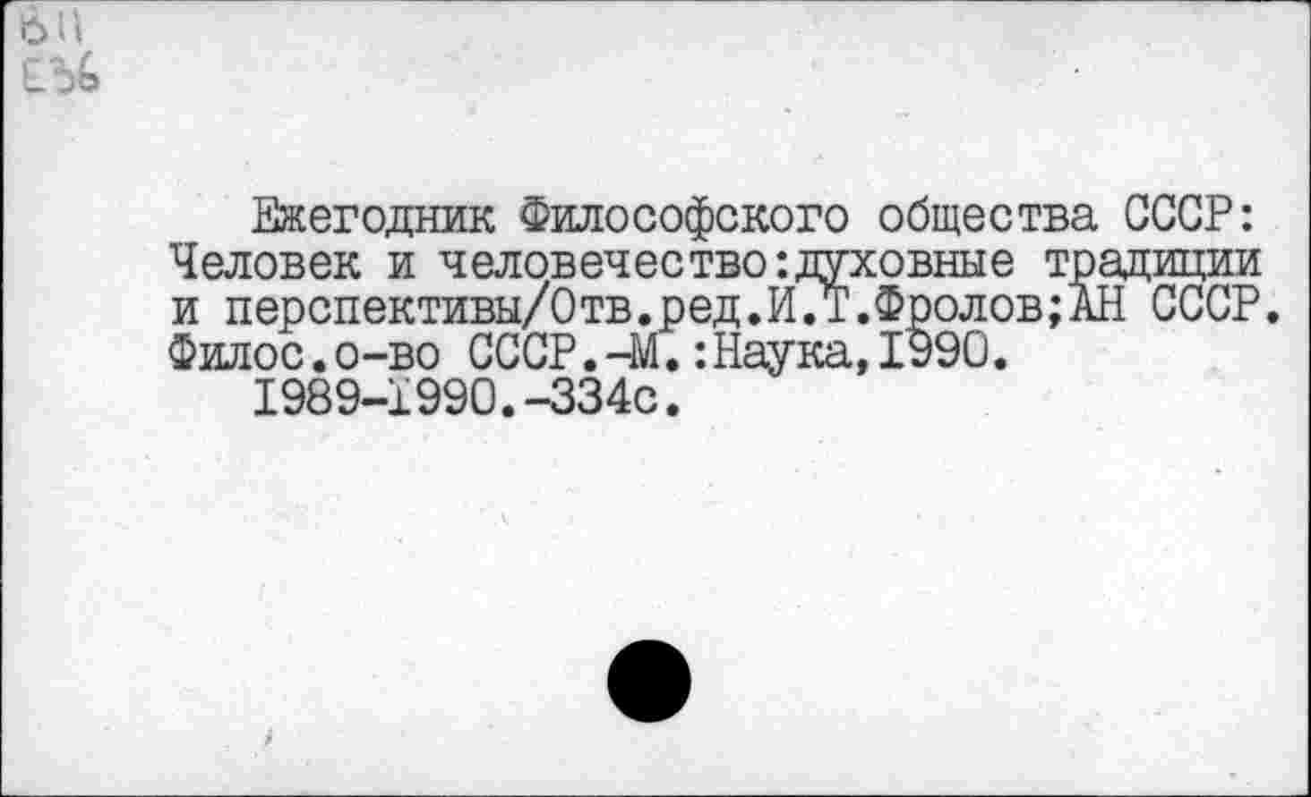 ﻿Ежегодник Философского общества СССР: Человек и человечество-.духовные традиции и перспективы/Отв.ред.И.Т.Фролов;АН СССР. Филос.о-во СССР.-М.:Наука,1990.
1989-1990.-334с.